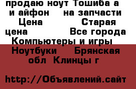 продаю ноут.Тошиба а210 и айфон 4s на запчасти › Цена ­ 1 500 › Старая цена ­ 32 000 - Все города Компьютеры и игры » Ноутбуки   . Брянская обл.,Клинцы г.